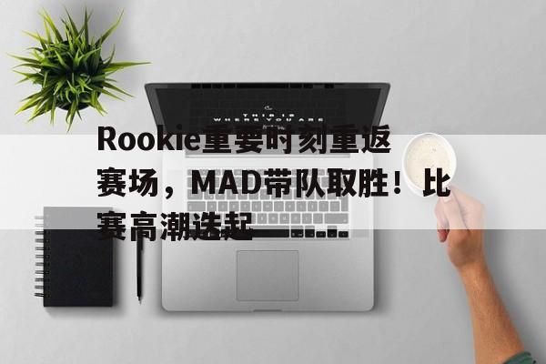 hth华体会-Rookie重要时刻重返赛场，MAD带队取胜！比赛高潮迭起(杯赛重要还是联赛重要)