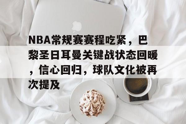 hth华体会-NBA常规赛赛程吃紧，巴黎圣日耳曼关键战状态回暖，信心回归，球队文化被再次提及的简单介绍