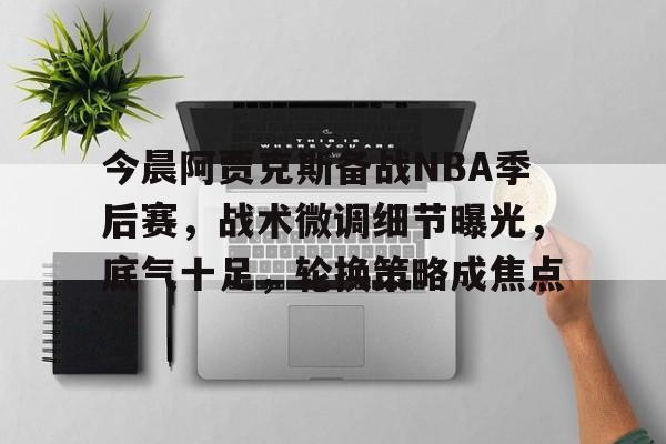 华体会官方网站-今晨阿贾克斯备战NBA季后赛，战术微调细节曝光，底气十足，轮换策略成焦点的简单介绍