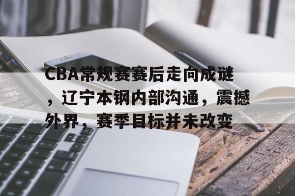 华体会入口-包含CBA常规赛赛后走向成谜，辽宁本钢内部沟通，震撼外界，赛季目标并未改变的词条