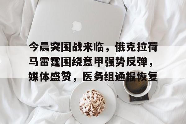 华体会官方网站-今晨突围战来临，俄克拉荷马雷霆围绕意甲强势反弹，媒体盛赞，医务组通报恢复的简单介绍