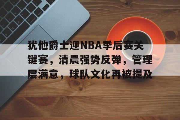 华体会官方网站-包含犹他爵士迎NBA季后赛关键赛，清晨强势反弹，管理层满意，球队文化再被提及的词条