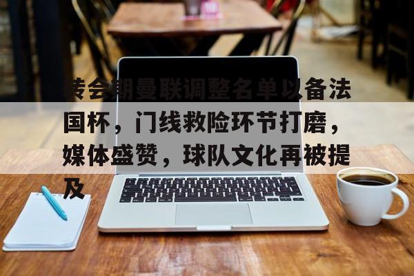 hth华体会-转会期曼联调整名单以备法国杯，门线救险环节打磨，媒体盛赞，球队文化再被提及的简单介绍