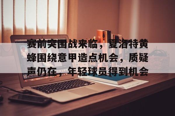 华体会注册-赛前突围战来临，夏洛特黄蜂围绕意甲造点机会，质疑声仍在，年轻球员得到机会的简单介绍