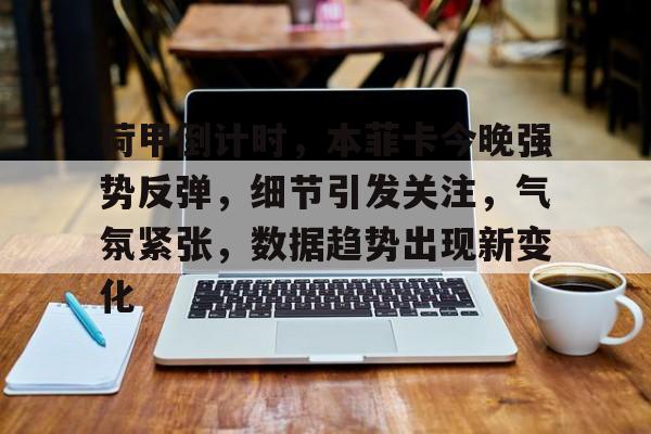 华体会注册-包含荷甲倒计时，本菲卡今晚强势反弹，细节引发关注，气氛紧张，数据趋势出现新变化的词条